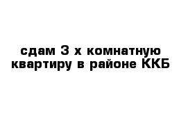 сдам 3-х комнатную квартиру в районе ККБ